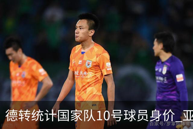 德转统计国家队10号球员身价 亚马尔1.5亿居榜首